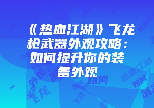 《热血江湖》飞龙枪武器外观攻略：如何提升你的装备外观