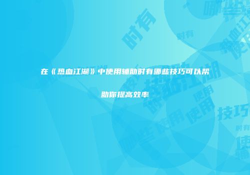 在《热血江湖》中使用辅助时有哪些技巧可以帮助你提高效率