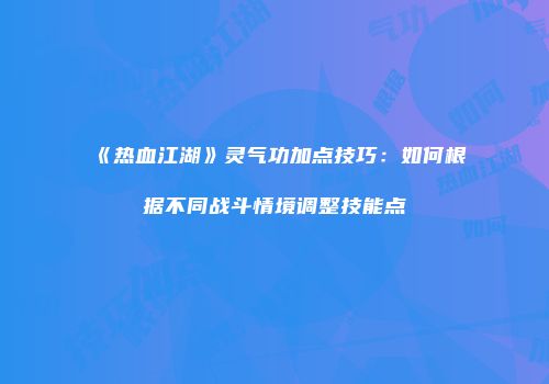 《热血江湖》灵气功加点技巧：如何根据不同战斗情境调整技能点
