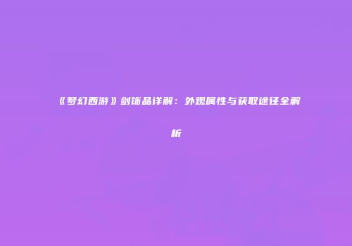 《梦幻西游》剑饰品详解：外观属性与获取途径全解析