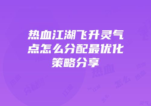 热血江湖飞升灵气点怎么分配最优化策略分享