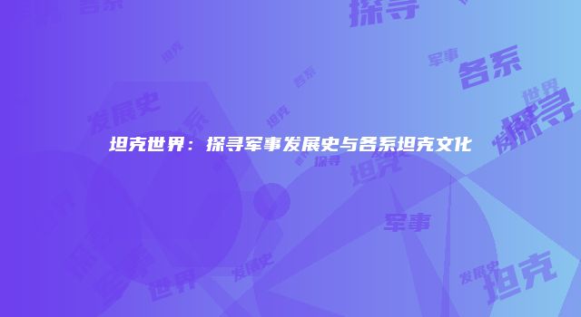 坦克世界：探寻军事发展史与各系坦克文化