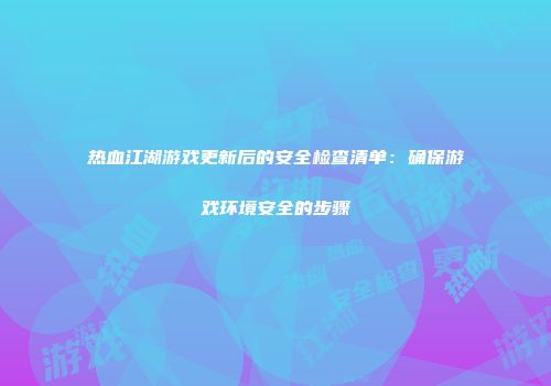 热血江湖游戏更新后的安全检查清单：确保游戏环境安全的步骤