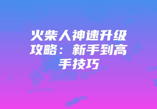 火柴人神速升级攻略：新手到高手技巧