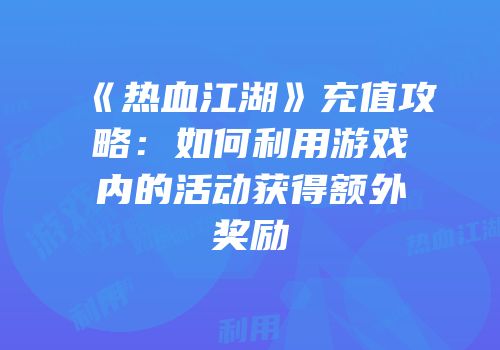 《热血江湖》充值攻略：如何利用游戏内的活动获得额外奖励