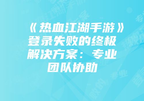 《热血江湖手游》登录失败的终极解决方案：专业团队协助
