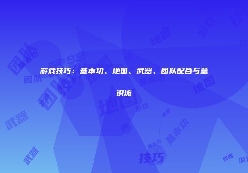 游戏技巧：基本功、地图、武器、团队配合与意识流