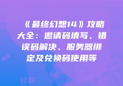 《最终幻想14》攻略大全：邀请码填写、错误码解决、服务器绑定及兑换码使用等