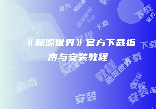《嘣源世界》官方下载指南与安装教程
