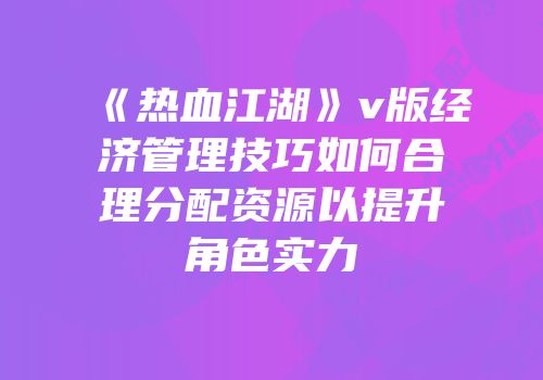 《热血江湖》v版经济管理技巧如何合理分配资源以提升角色实力