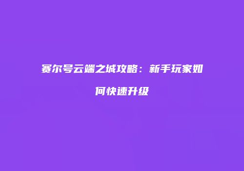 赛尔号云端之城攻略：新手玩家如何快速升级