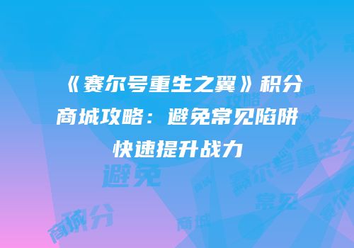 《赛尔号重生之翼》积分商城攻略：避免常见陷阱快速提升战力