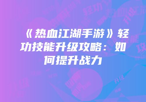 《热血江湖手游》轻功技能升级攻略：如何提升战力