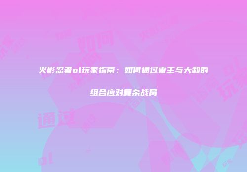 火影忍者ol玩家指南：如何通过雷主与大和的组合应对复杂战局