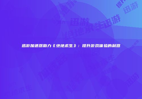 迅游加速器助力《绝地求生》：提升游戏体验的利器