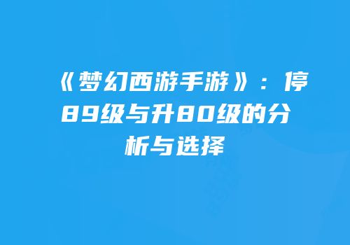 《梦幻西游手游》：停89级与升80级的分析与选择