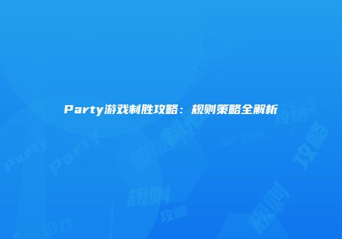 Party游戏制胜攻略：规则策略全解析