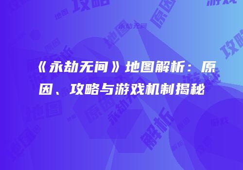 《永劫无间》地图解析：原因、攻略与游戏机制揭秘