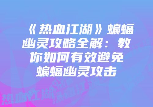 《热血江湖》蝙蝠幽灵攻略全解：教你如何有效避免蝙蝠幽灵攻击