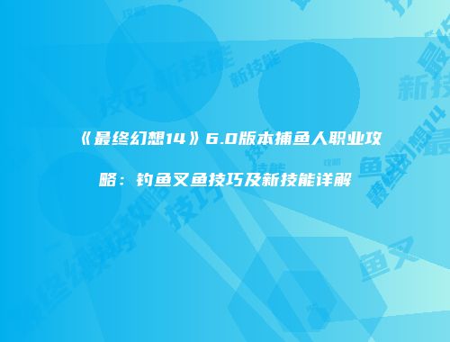 《最终幻想14》6.0版本捕鱼人职业攻略：钓鱼叉鱼技巧及新技能详解