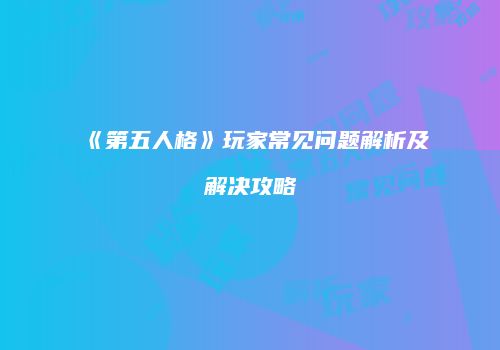 《第五人格》玩家常见问题解析及解决攻略