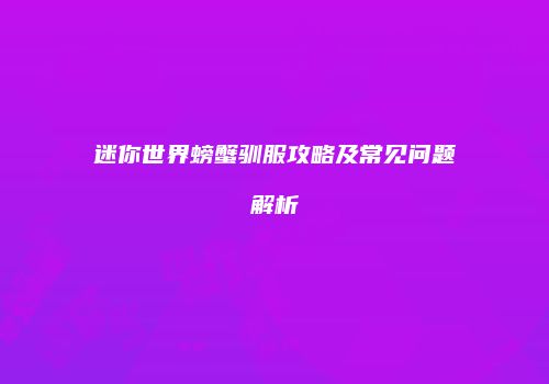 迷你世界螃蟹驯服攻略及常见问题解析