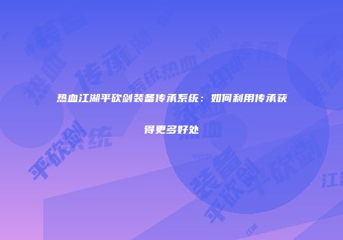 热血江湖平砍剑装备传承系统：如何利用传承获得更多好处