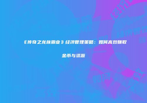 《传奇之龙族霸业》经济管理策略：如何高效赚取金币与资源