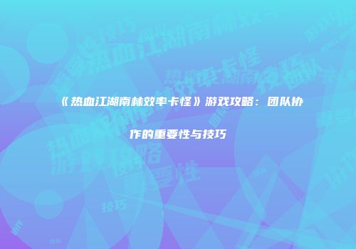 《热血江湖南林效率卡怪》游戏攻略：团队协作的重要性与技巧