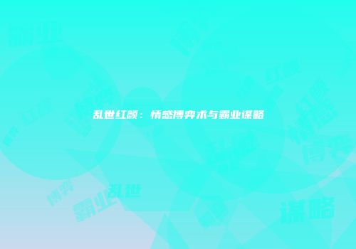 乱世红颜：情感博弈术与霸业谋略
