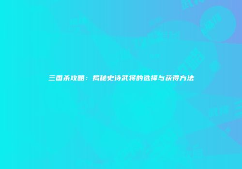 三国杀攻略：揭秘史诗武将的选择与获得方法