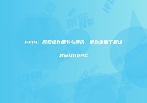 FF14：探索操作细节与评价，带你全面了解这款MMORPG