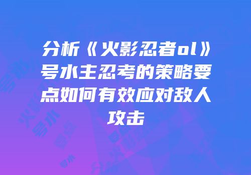 分析《火影忍者ol》号水主忍考的策略要点如何有效应对敌人攻击