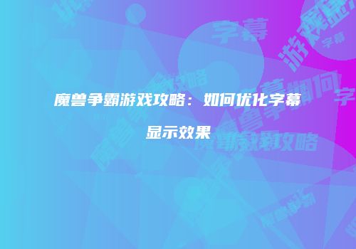 魔兽争霸游戏攻略：如何优化字幕显示效果