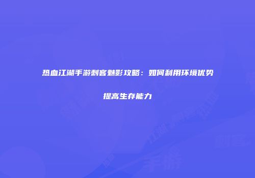 热血江湖手游刺客魅影攻略：如何利用环境优势提高生存能力