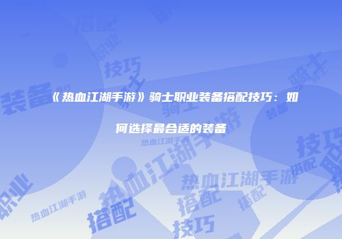 《热血江湖手游》骑士职业装备搭配技巧：如何选择最合适的装备