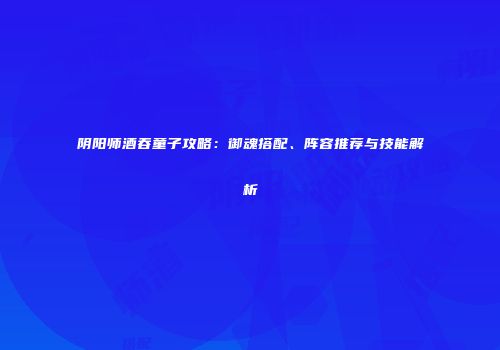 阴阳师酒吞童子攻略：御魂搭配、阵容推荐与技能解析