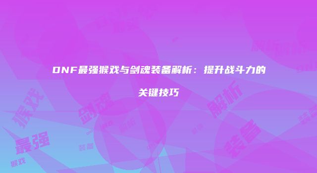 DNF最强猴戏与剑魂装备解析：提升战斗力的关键技巧