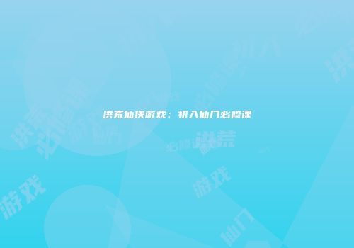 洪荒仙侠游戏：初入仙门必修课