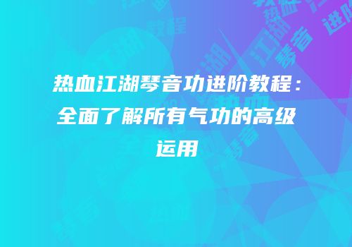热血江湖琴音功进阶教程：全面了解所有气功的高级运用
