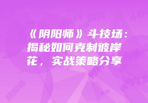 《阴阳师》斗技场：揭秘如何克制彼岸花，实战策略分享