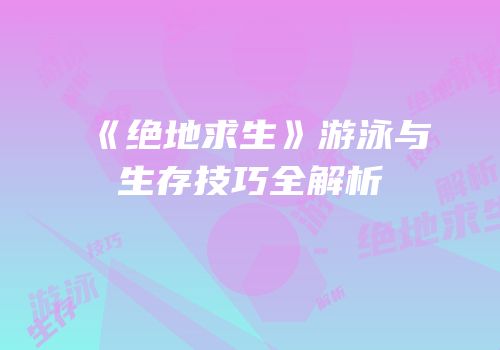 《绝地求生》游泳与生存技巧全解析