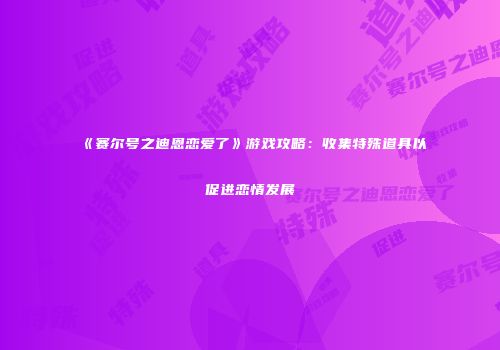 《赛尔号之迪恩恋爱了》游戏攻略：收集特殊道具以促进恋情发展