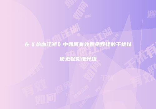 在《热血江湖》中如何有效避免野怪的干扰以便更轻松地升级