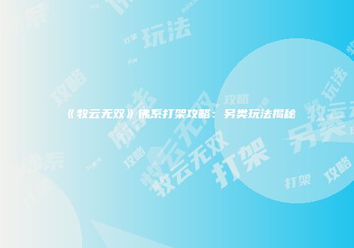 《牧云无双》佛系打架攻略：另类玩法揭秘