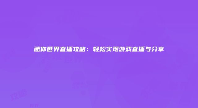 迷你世界直播攻略：轻松实现游戏直播与分享