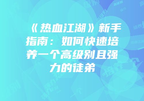 《热血江湖》新手指南：如何快速培养一个高级别且强力的徒弟