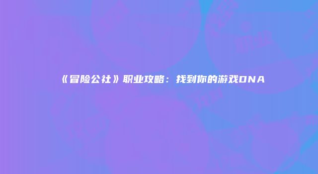 《冒险公社》职业攻略：找到你的游戏DNA