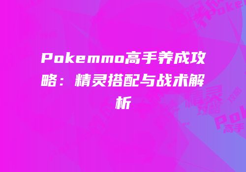 Pokemmo高手养成攻略：精灵搭配与战术解析