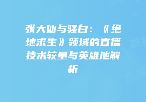 张大仙与骚白：《绝地求生》领域的直播技术较量与英雄池解析
